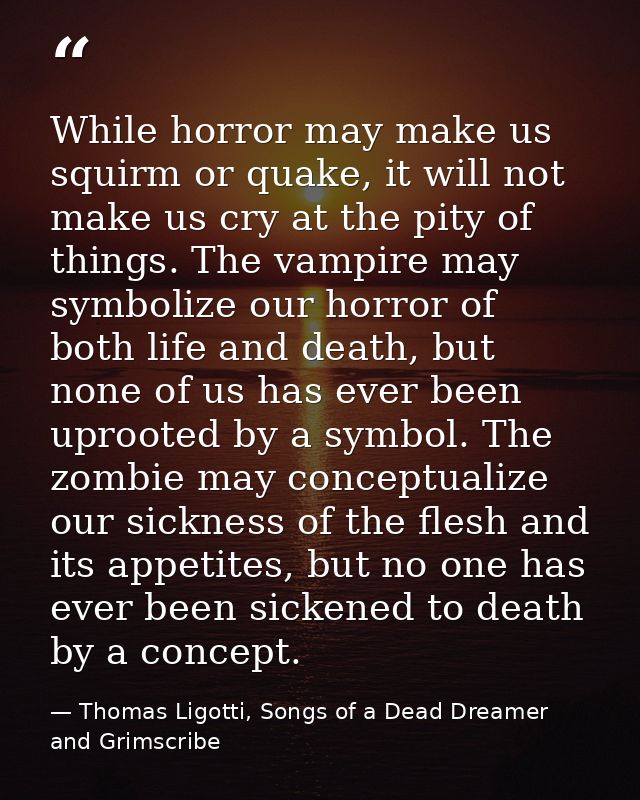 While horror may make us squirm or quake, it will not make us cry at the pity of things. The vampire may symbolize our h — Thomas Ligotti, Songs of a Dead Dreamer and Grimscribe