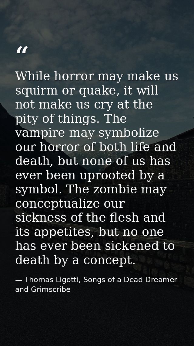 While horror may make us squirm or quake, it will not make us cry at the pity of things. The vampire may symbolize our h — Thomas Ligotti, Songs of a Dead Dreamer and Grimscribe