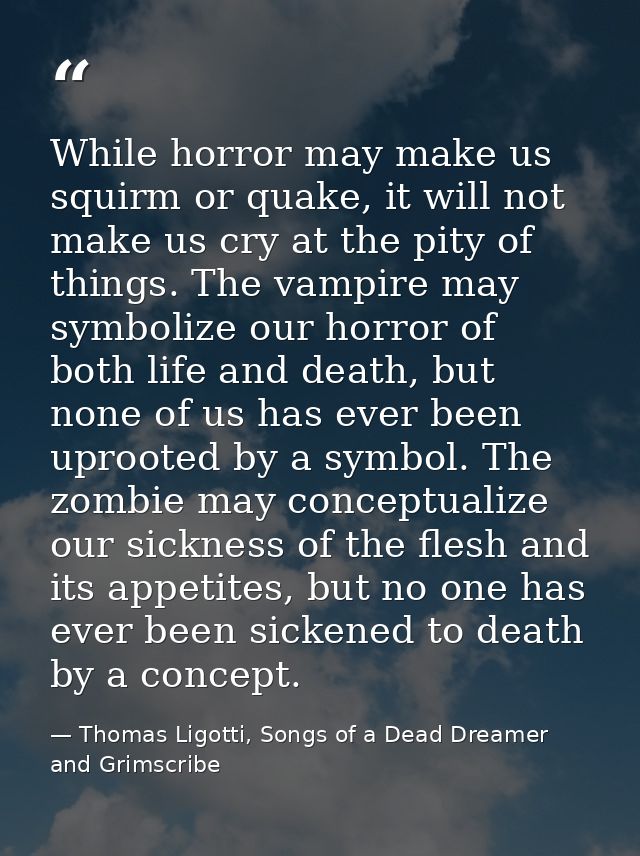 While horror may make us squirm or quake, it will not make us cry at the pity of things. The vampire may symbolize our h — Thomas Ligotti, Songs of a Dead Dreamer and Grimscribe