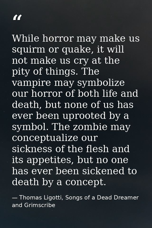 While horror may make us squirm or quake, it will not make us cry at the pity of things. The vampire may symbolize our h — Thomas Ligotti, Songs of a Dead Dreamer and Grimscribe