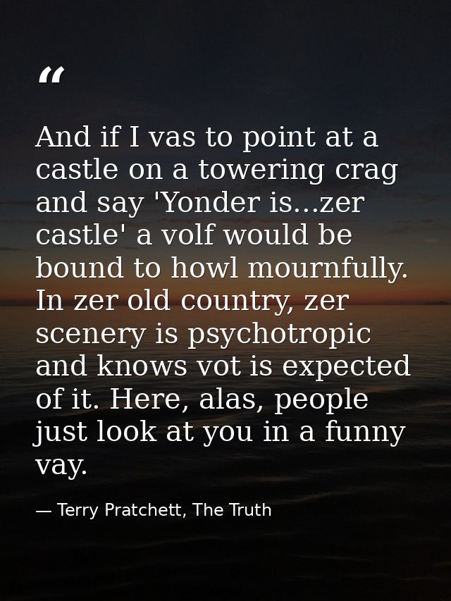 And if I vas to point at a castle on a towering crag and say 'Yonder is...zer castle' a volf would be bound to howl mour — Terry Pratchett, The Truth
