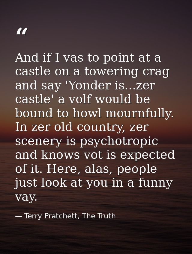 And if I vas to point at a castle on a towering crag and say 'Yonder is...zer castle' a volf would be bound to howl mour — Terry Pratchett, The Truth