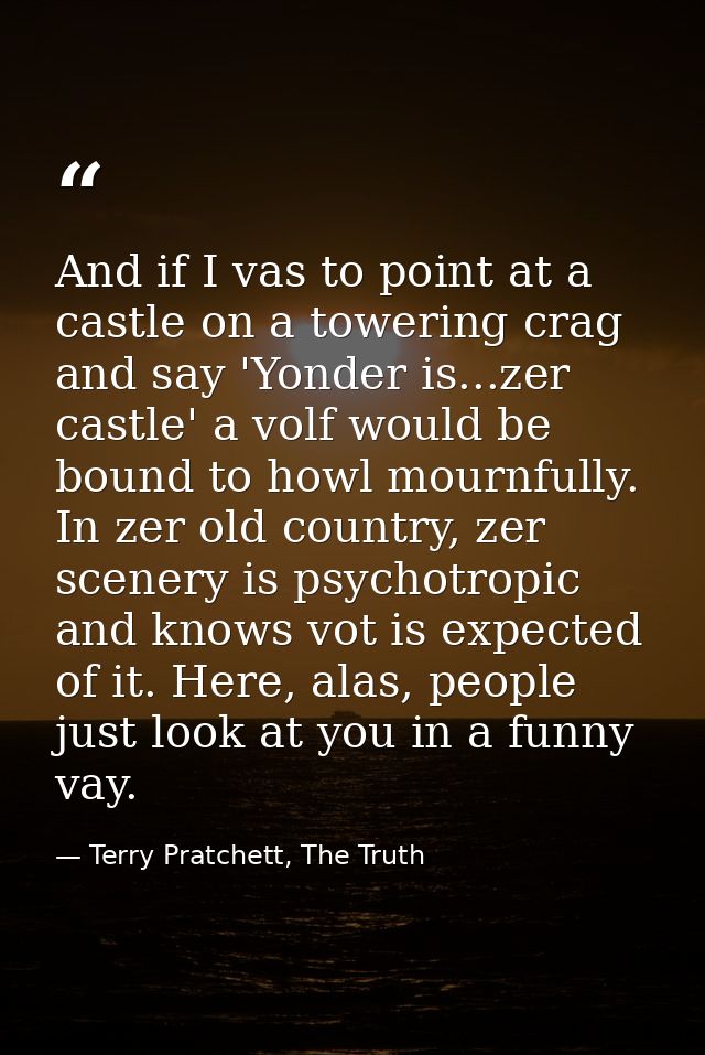 And if I vas to point at a castle on a towering crag and say 'Yonder is...zer castle' a volf would be bound to howl mour — Terry Pratchett, The Truth