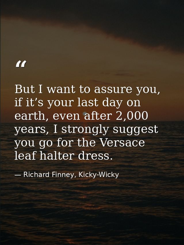 But I want to assure you, if it’s your last day on earth, even after 2,000 years, I strongly suggest you go for the Vers — Richard Finney, Kicky-Wicky