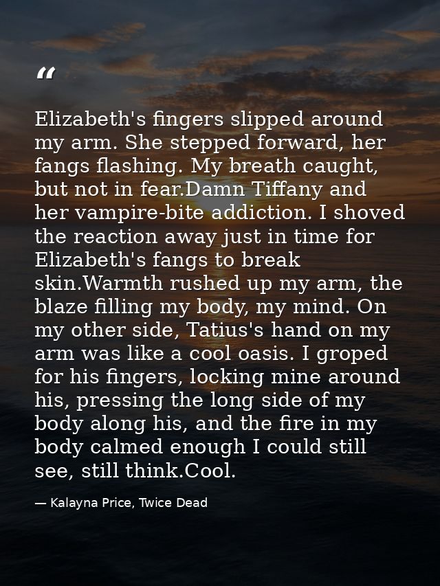 Elizabeth's fingers slipped around my arm. She stepped forward, her fangs flashing. My breath caught, but not in fear.Da — Kalayna Price, Twice Dead