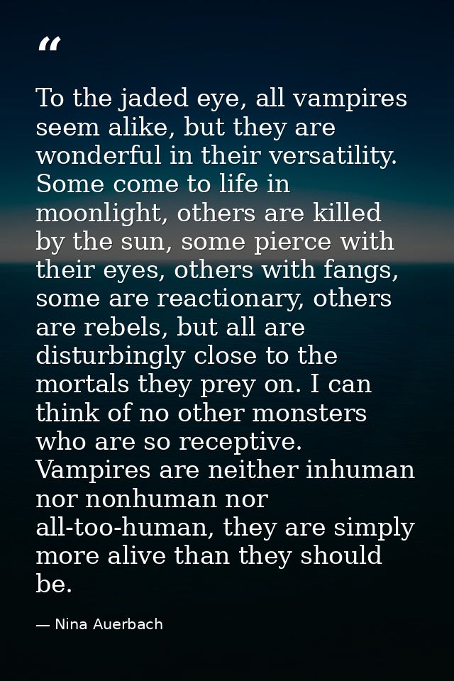 To the jaded eye, all vampires seem alike, but they are wonderful in their versatility. Some come to life in moonlight,  — Nina Auerbach