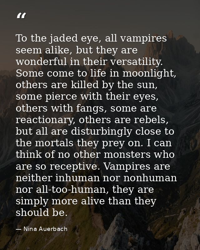To the jaded eye, all vampires seem alike, but they are wonderful in their versatility. Some come to life in moonlight,  — Nina Auerbach