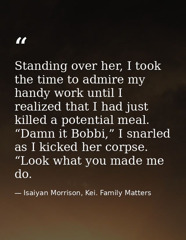 Standing over her, I took the time to admire my handy work until I realized that I had just killed a potential meal. “Da — Isaiyan Morrison, Kei. Family Matters