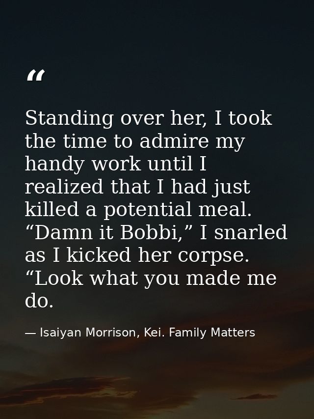 Standing over her, I took the time to admire my handy work until I realized that I had just killed a potential meal. “Da — Isaiyan Morrison, Kei. Family Matters