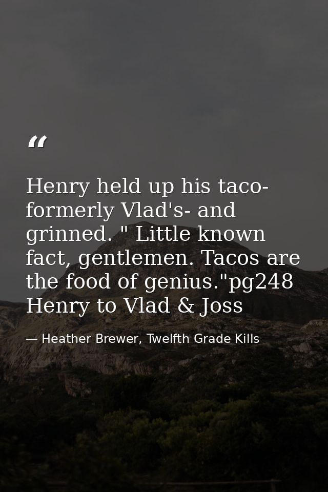 Henry held up his taco- formerly Vlad's- and grinned. " Little known fact, gentlemen. Tacos are the food of genius."pg24 — Heather Brewer, Twelfth Grade Kills