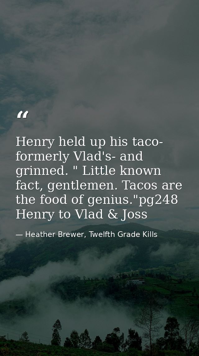 Henry held up his taco- formerly Vlad's- and grinned. " Little known fact, gentlemen. Tacos are the food of genius."pg24 — Heather Brewer, Twelfth Grade Kills