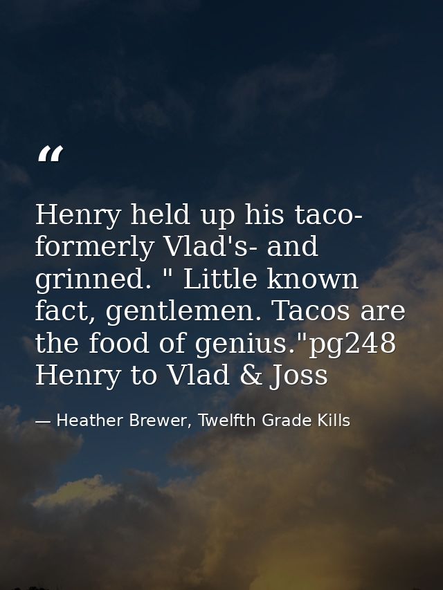 Henry held up his taco- formerly Vlad's- and grinned. " Little known fact, gentlemen. Tacos are the food of genius."pg24 — Heather Brewer, Twelfth Grade Kills