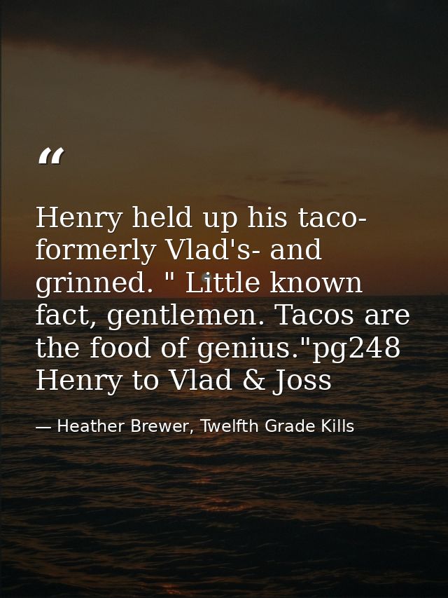 Henry held up his taco- formerly Vlad's- and grinned. " Little known fact, gentlemen. Tacos are the food of genius."pg24 — Heather Brewer, Twelfth Grade Kills