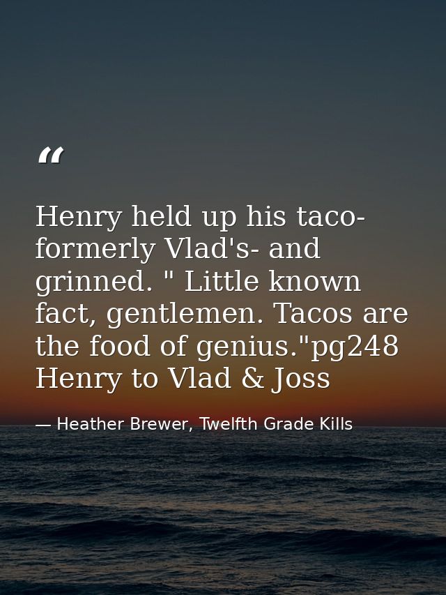 Henry held up his taco- formerly Vlad's- and grinned. " Little known fact, gentlemen. Tacos are the food of genius."pg24 — Heather Brewer, Twelfth Grade Kills