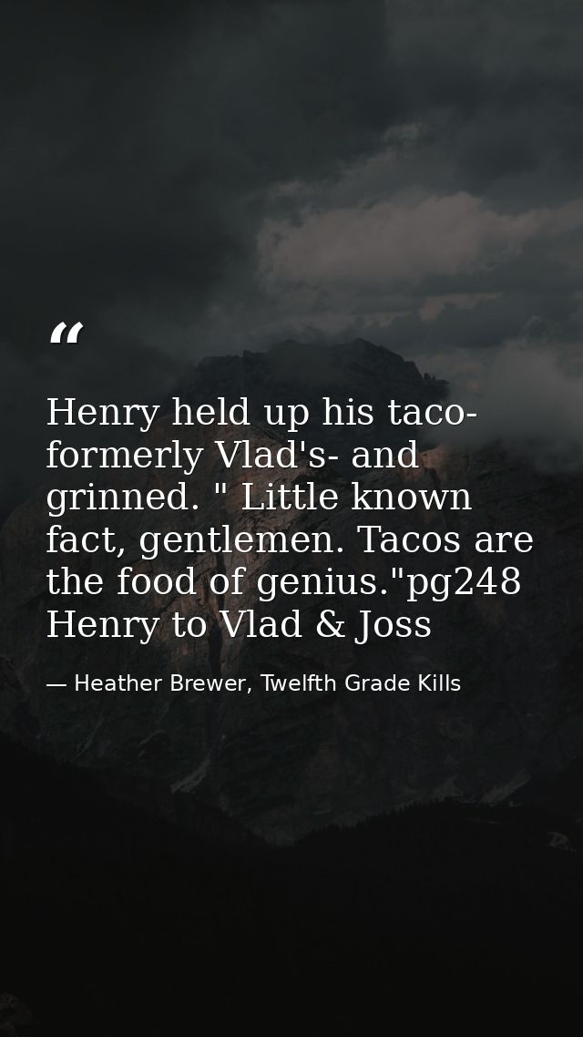 Henry held up his taco- formerly Vlad's- and grinned. " Little known fact, gentlemen. Tacos are the food of genius."pg24 — Heather Brewer, Twelfth Grade Kills