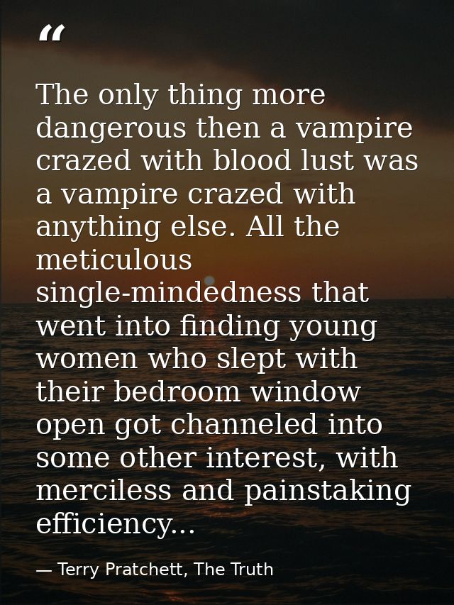 The only thing more dangerous then a vampire crazed with blood lust was a vampire crazed with anything else. All the met — Terry Pratchett, The Truth