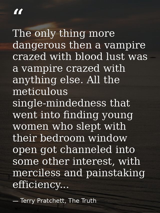 The only thing more dangerous then a vampire crazed with blood lust was a vampire crazed with anything else. All the met — Terry Pratchett, The Truth