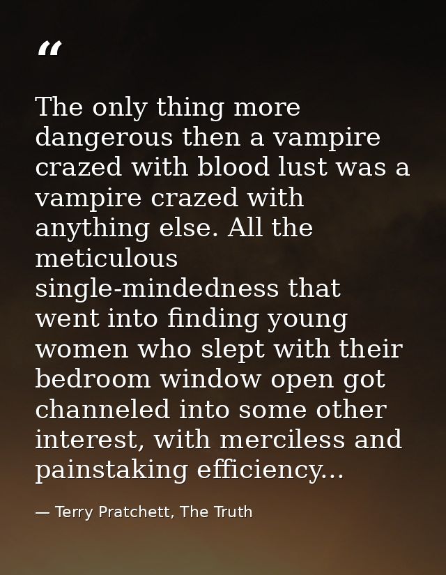 The only thing more dangerous then a vampire crazed with blood lust was a vampire crazed with anything else. All the met — Terry Pratchett, The Truth