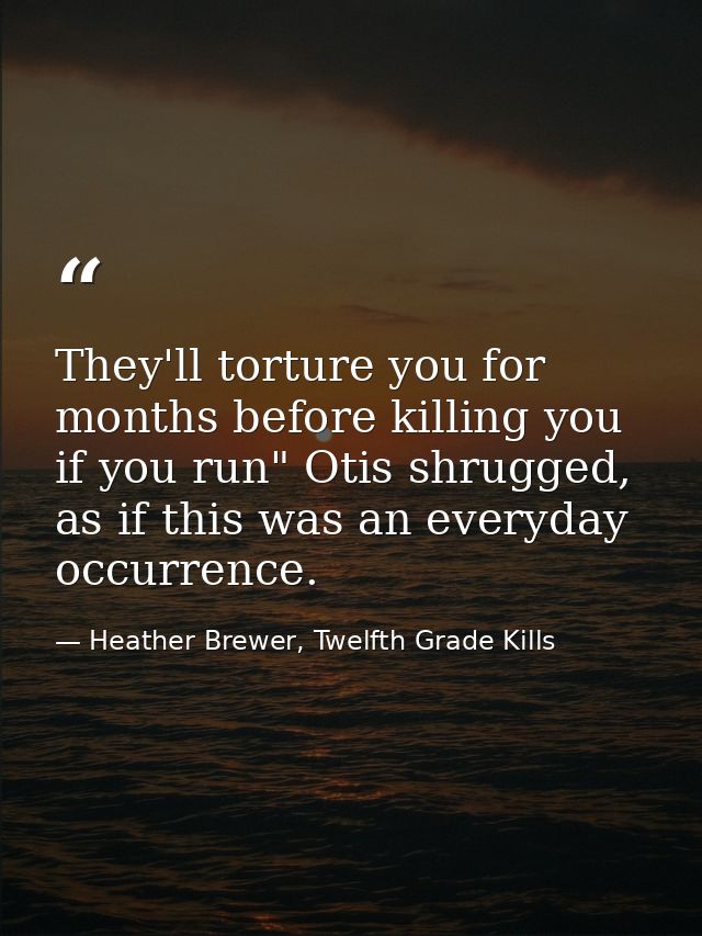 They'll torture you for months before killing you if you run" Otis shrugged, as if this was an everyday occurrence. — Heather Brewer, Twelfth Grade Kills