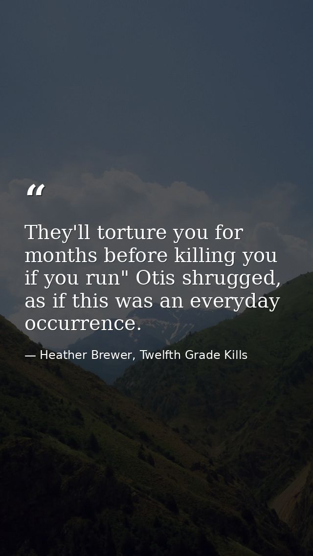 They'll torture you for months before killing you if you run" Otis shrugged, as if this was an everyday occurrence. — Heather Brewer, Twelfth Grade Kills