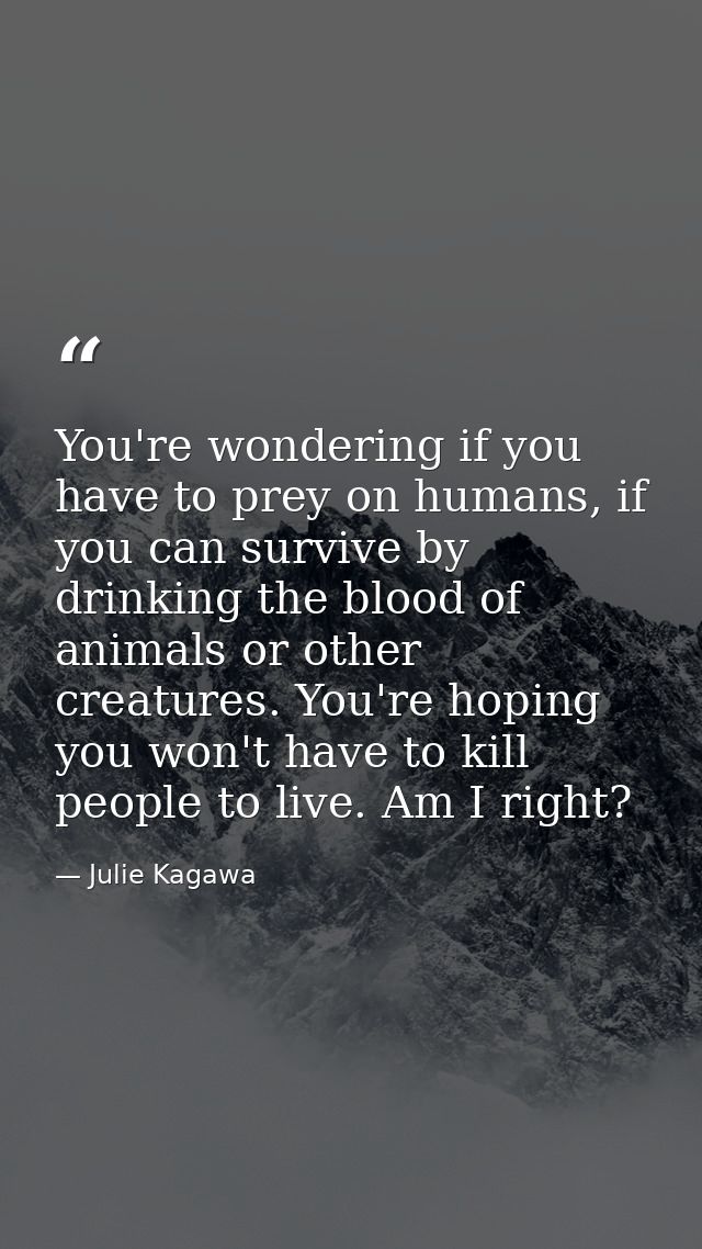 You're wondering if you have to prey on humans, if you can survive by drinking the blood of animals or other creatures.  — Julie Kagawa