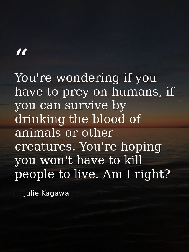 You're wondering if you have to prey on humans, if you can survive by drinking the blood of animals or other creatures.  — Julie Kagawa