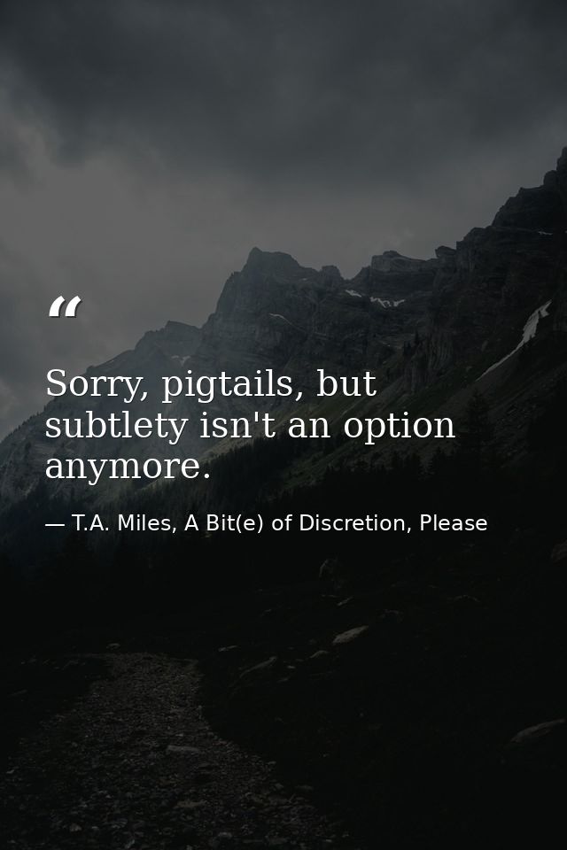 Sorry, pigtails, but subtlety isn't an option anymore. — T.A. Miles, A Bit(e) of Discretion, Please