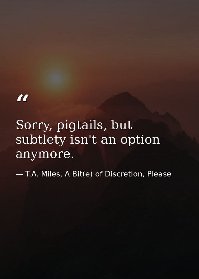 Sorry, pigtails, but subtlety isn't an option anymore. — T.A. Miles, A Bit(e) of Discretion, Please