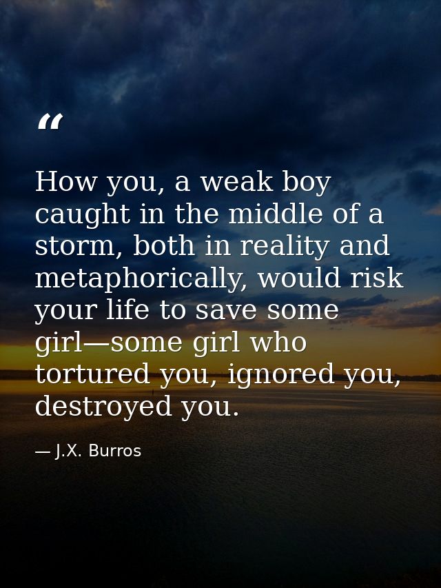 How you, a weak boy caught in the middle of a storm, both in reality and metaphorically, would risk your life to save so — J.X. Burros