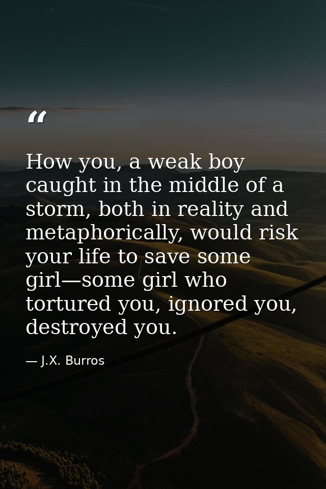 How you, a weak boy caught in the middle of a storm, both in reality and metaphorically, would risk your life to save so — J.X. Burros