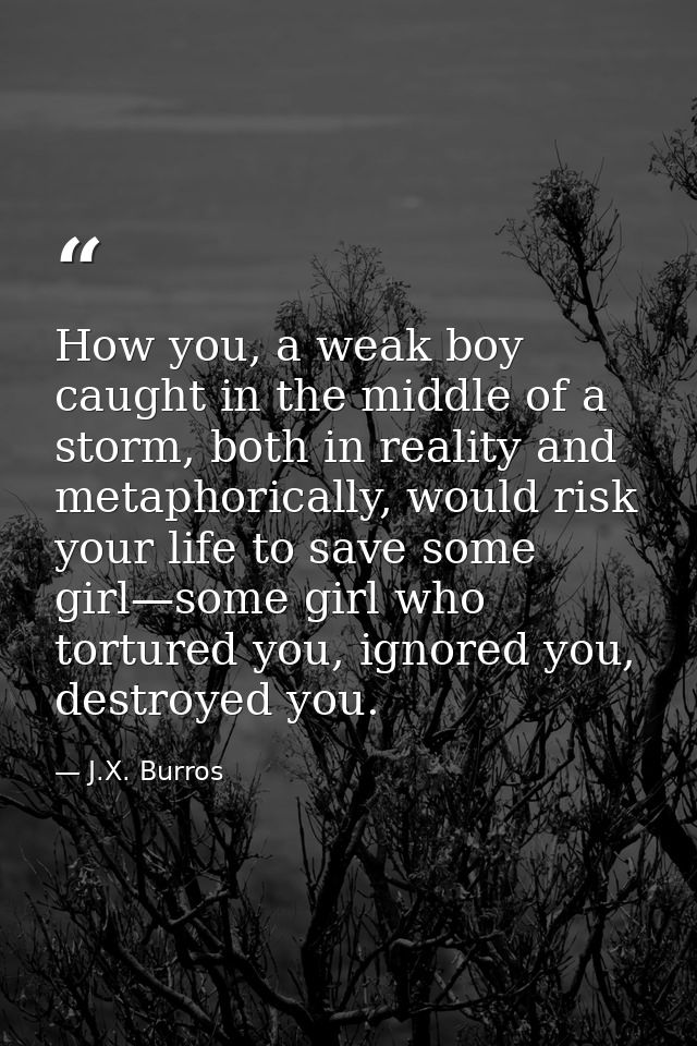 How you, a weak boy caught in the middle of a storm, both in reality and metaphorically, would risk your life to save so — J.X. Burros
