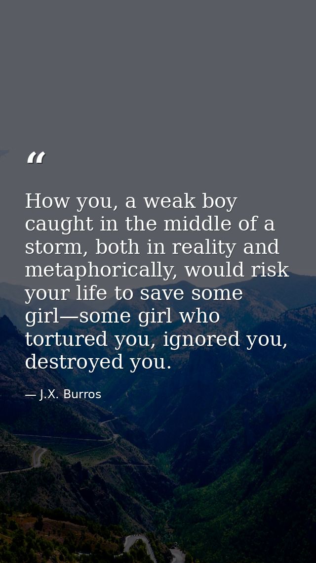 How you, a weak boy caught in the middle of a storm, both in reality and metaphorically, would risk your life to save so — J.X. Burros