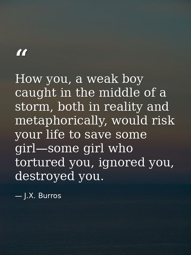 How you, a weak boy caught in the middle of a storm, both in reality and metaphorically, would risk your life to save so — J.X. Burros