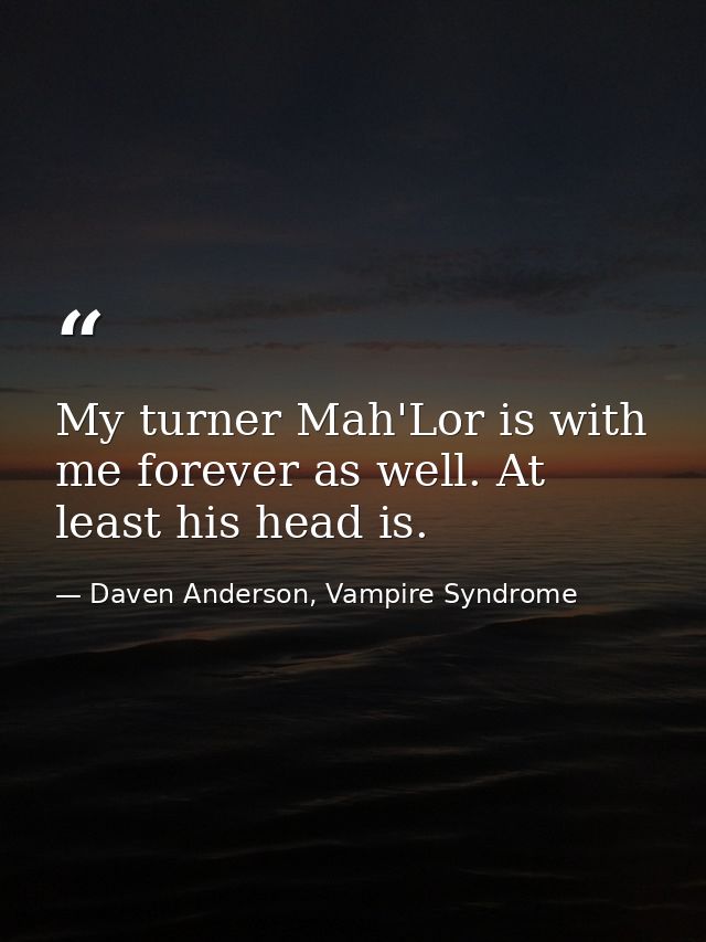 My turner Mah'Lor is with me forever as well. At least his head is. — Daven Anderson, Vampire Syndrome