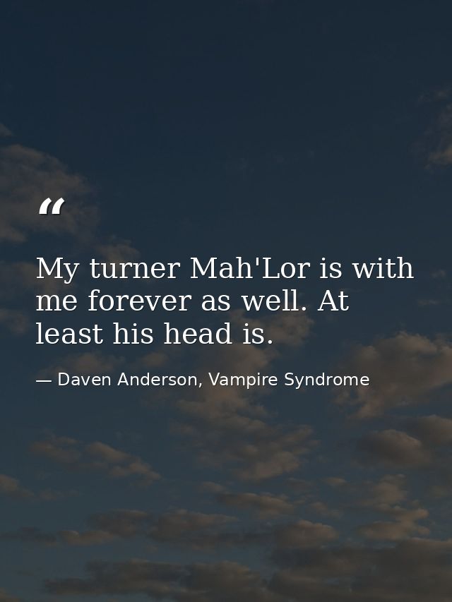 My turner Mah'Lor is with me forever as well. At least his head is. — Daven Anderson, Vampire Syndrome