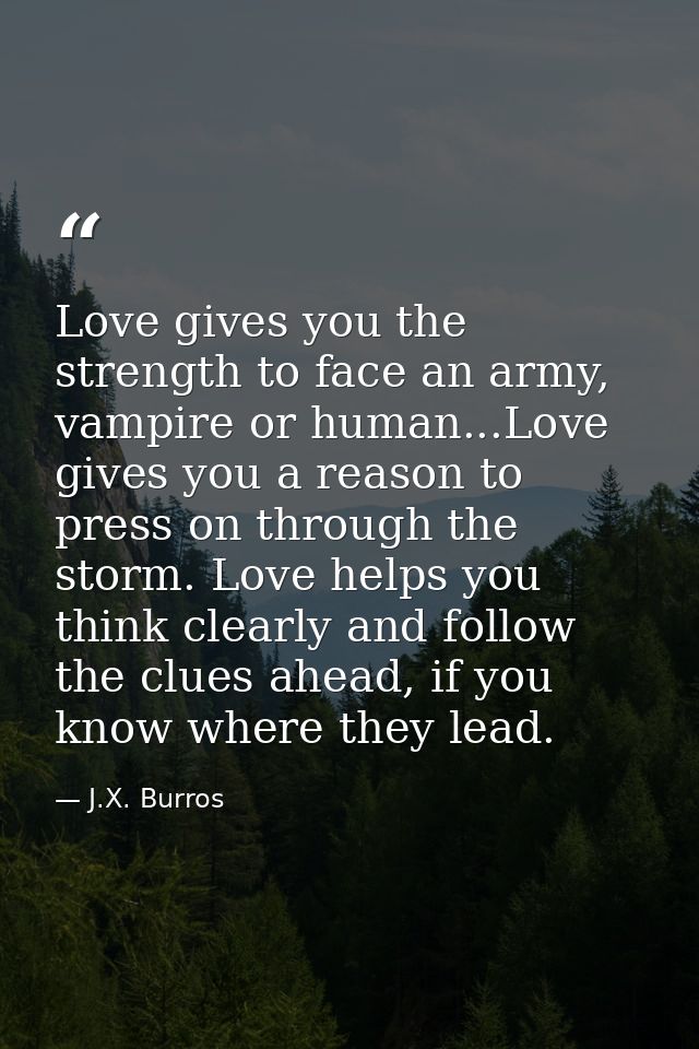 Love gives you the strength to face an army, vampire or human...Love gives you a reason to press on through the storm. L — J.X. Burros
