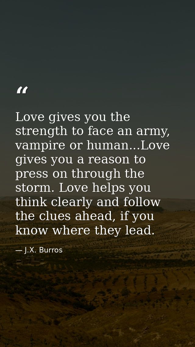 Love gives you the strength to face an army, vampire or human...Love gives you a reason to press on through the storm. L — J.X. Burros