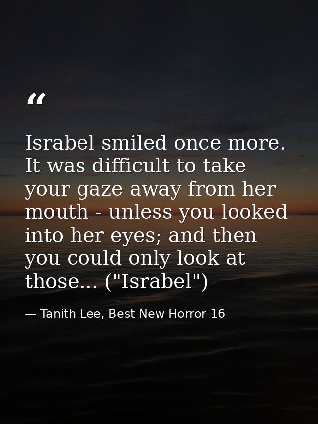 Israbel smiled once more. It was difficult to take your gaze away from her mouth - unless you looked into her eyes; and  — Tanith Lee, Best New Horror 16