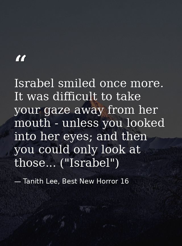Israbel smiled once more. It was difficult to take your gaze away from her mouth - unless you looked into her eyes; and  — Tanith Lee, Best New Horror 16