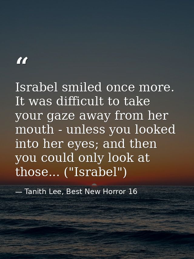 Israbel smiled once more. It was difficult to take your gaze away from her mouth - unless you looked into her eyes; and  — Tanith Lee, Best New Horror 16