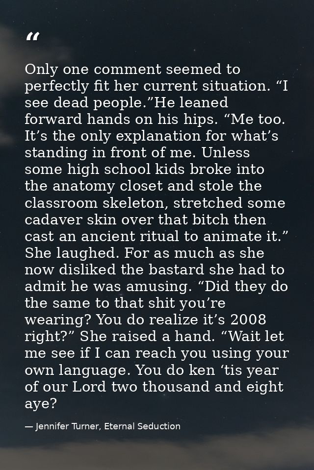 Only one comment seemed to perfectly fit her current situation. “I see dead people.”He leaned forward hands on his hips. — Jennifer Turner, Eternal Seduction