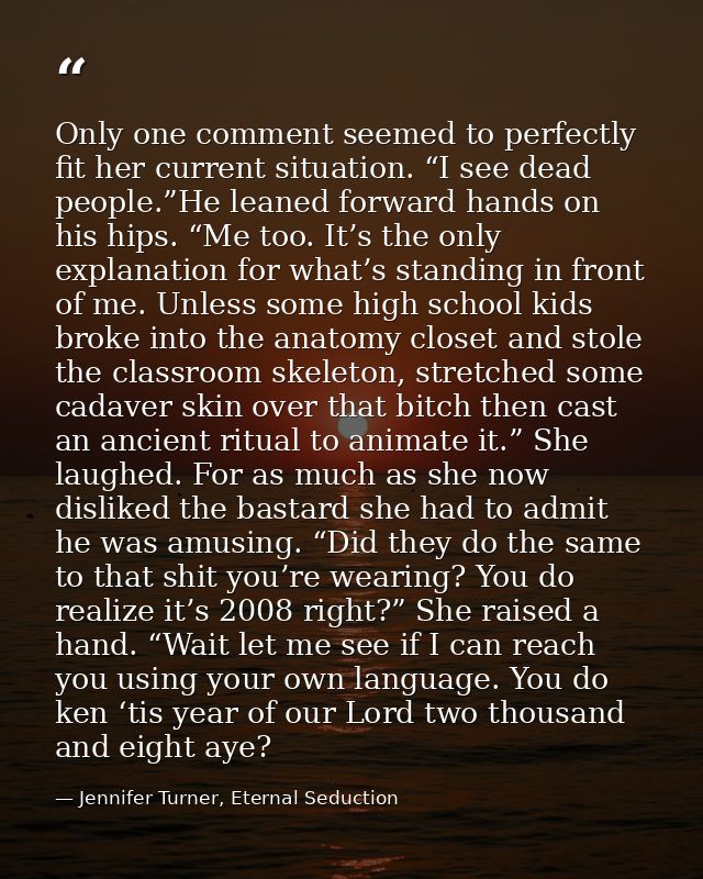 Only one comment seemed to perfectly fit her current situation. “I see dead people.”He leaned forward hands on his hips. — Jennifer Turner, Eternal Seduction