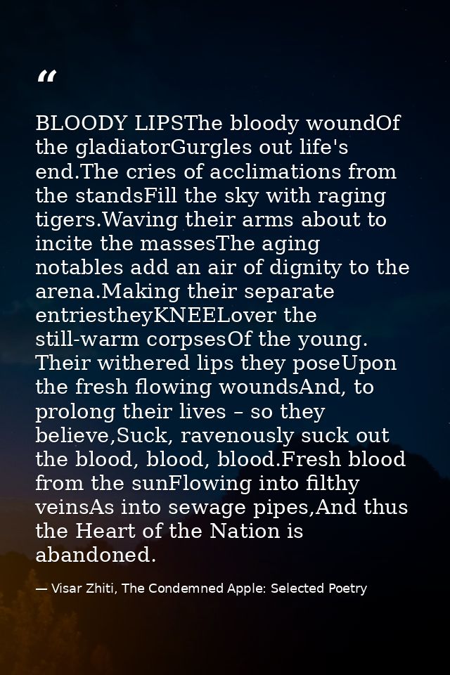 BLOODY LIPSThe bloody woundOf the gladiatorGurgles out life's end.The cries of acclimations from the standsFill the sky  — Visar Zhiti, The Condemned Apple: Selected Poetry