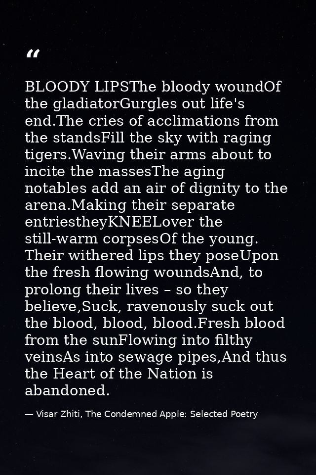 BLOODY LIPSThe bloody woundOf the gladiatorGurgles out life's end.The cries of acclimations from the standsFill the sky  — Visar Zhiti, The Condemned Apple: Selected Poetry
