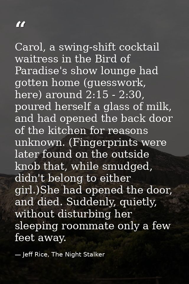 Carol, a swing-shift cocktail waitress in the Bird of Paradise's show lounge had gotten home (guesswork, here) around 2: — Jeff Rice, The Night Stalker
