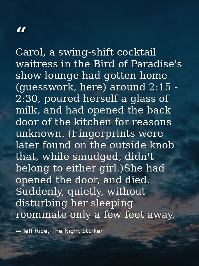 Carol, a swing-shift cocktail waitress in the Bird of Paradise's show lounge had gotten home (guesswork, here) around 2: — Jeff Rice, The Night Stalker