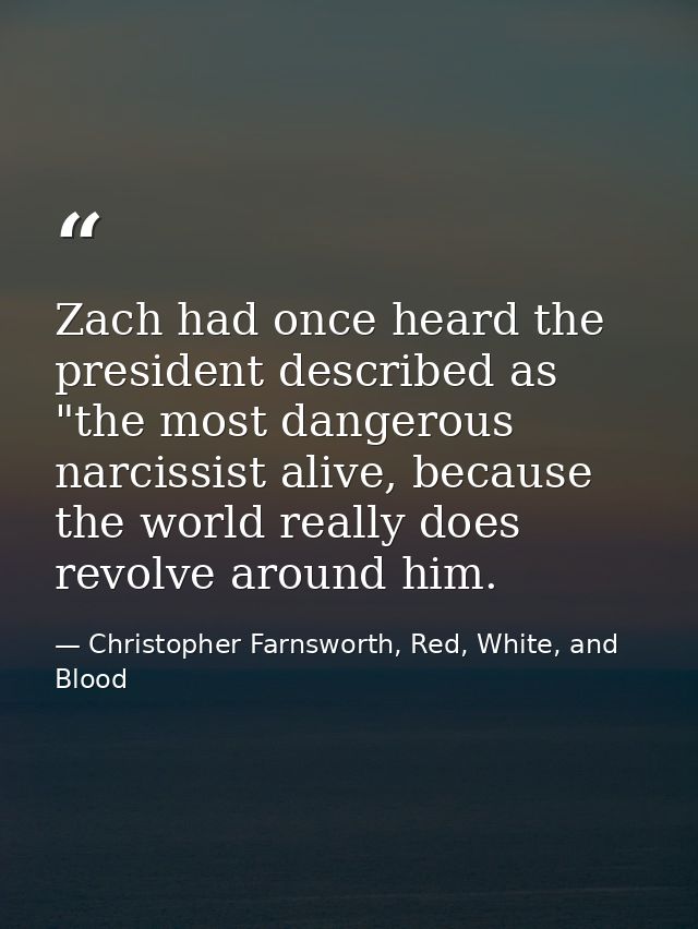 Zach had once heard the president described as "the most dangerous narcissist alive, because the world really does revol — Christopher Farnsworth, Red, White, and Blood