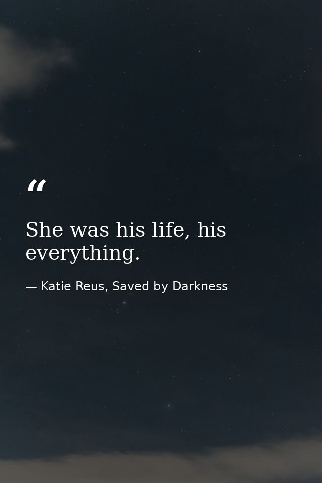 She was his life, his everything. — Katie Reus, Saved by Darkness