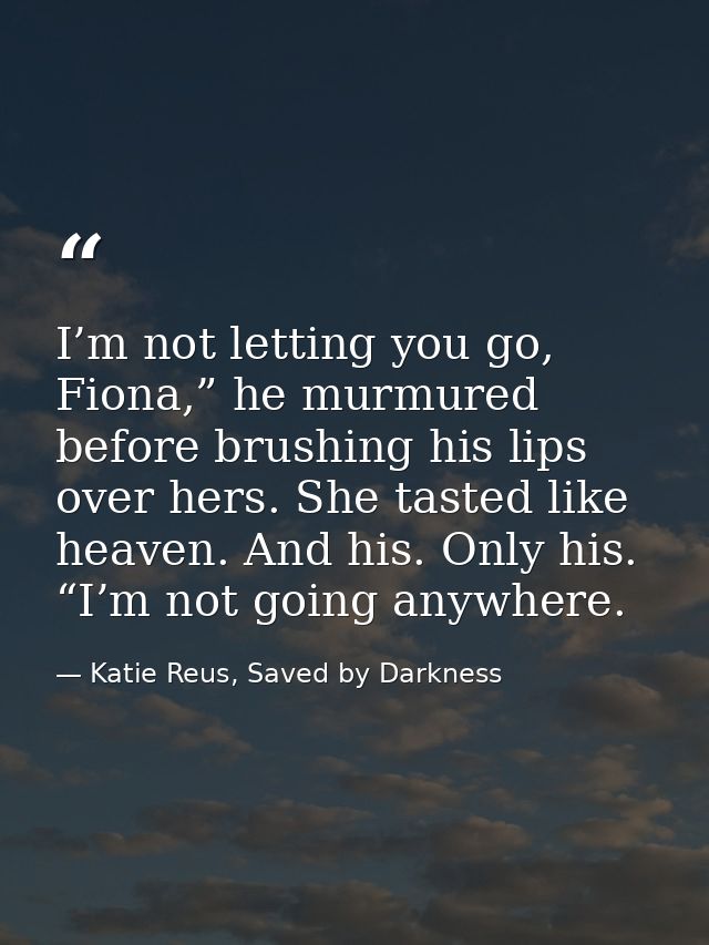 I’m not letting you go, Fiona,” he murmured before brushing his lips over hers. She tasted like heaven. And his. Only hi — Katie Reus, Saved by Darkness
