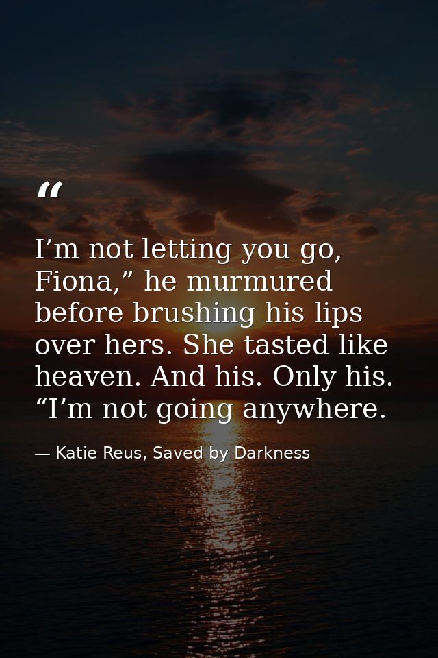 I’m not letting you go, Fiona,” he murmured before brushing his lips over hers. She tasted like heaven. And his. Only hi — Katie Reus, Saved by Darkness